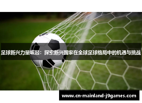 足球新兴力量崛起:探索新兴国家在全球足球格局中的机遇与挑战 足球新兴力量崛起:探索新兴国家在全球足球格局中的机遇与挑战