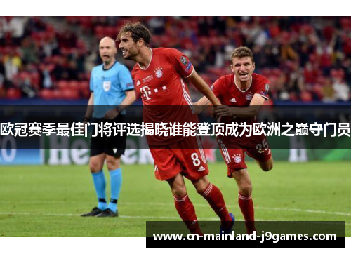 欧冠赛季最佳门将评选揭晓谁能登顶成为欧洲之巅守门员