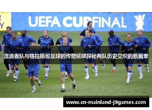 流浪者队与格拉斯哥足球的传奇延续探秘两队历史交织的新篇章